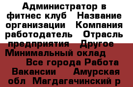 Администратор в фитнес клуб › Название организации ­ Компания-работодатель › Отрасль предприятия ­ Другое › Минимальный оклад ­ 25 000 - Все города Работа » Вакансии   . Амурская обл.,Магдагачинский р-н